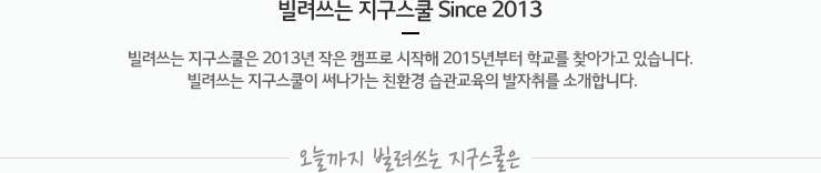 빌려쓰는 지구스쿨 Since 2013 | 빌려쓰는 지구스쿨은 2013년 작은 캠프로 시작해 2015년부터 학교를 찾아가고 있습니다. 빌려쓰는 지구스쿨이 써나가는 친환경 습관교육의 발자취를 소개합니다. 오늘까지 빌려쓰는 지구스쿨은